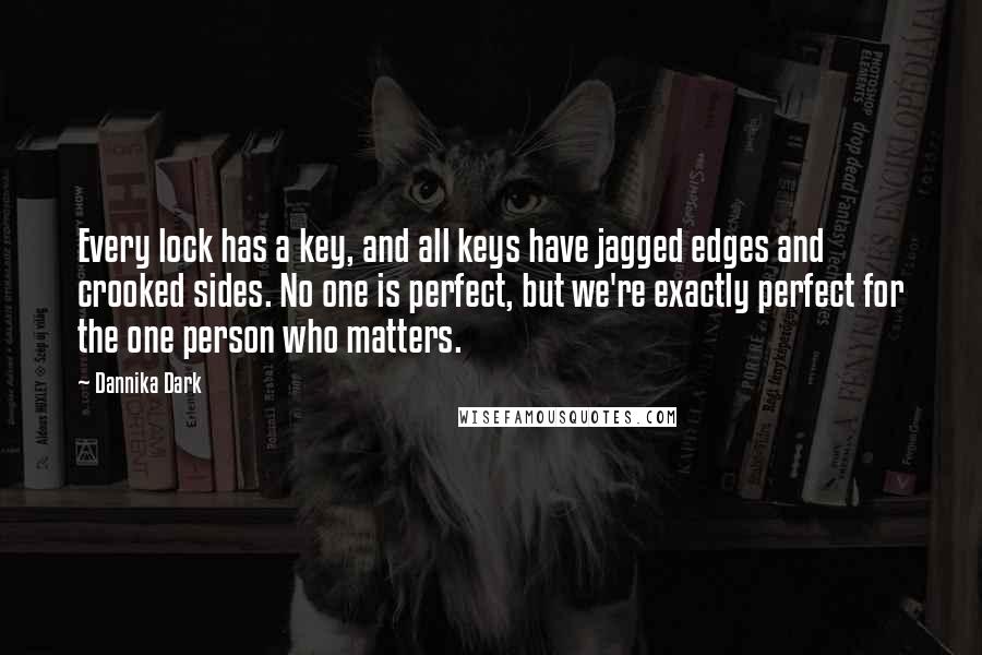 Dannika Dark Quotes: Every lock has a key, and all keys have jagged edges and crooked sides. No one is perfect, but we're exactly perfect for the one person who matters.