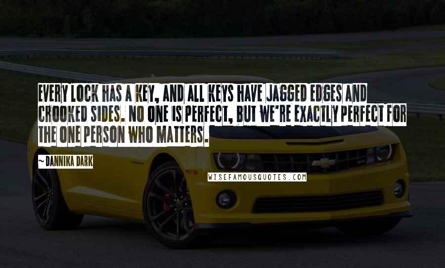 Dannika Dark Quotes: Every lock has a key, and all keys have jagged edges and crooked sides. No one is perfect, but we're exactly perfect for the one person who matters.