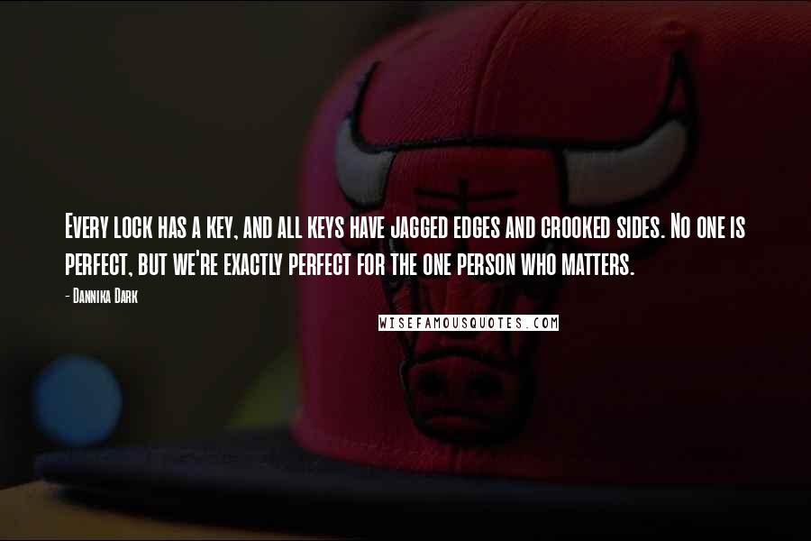 Dannika Dark Quotes: Every lock has a key, and all keys have jagged edges and crooked sides. No one is perfect, but we're exactly perfect for the one person who matters.