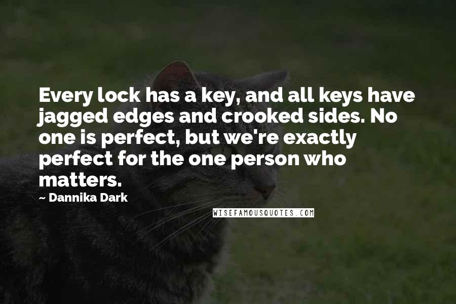 Dannika Dark Quotes: Every lock has a key, and all keys have jagged edges and crooked sides. No one is perfect, but we're exactly perfect for the one person who matters.