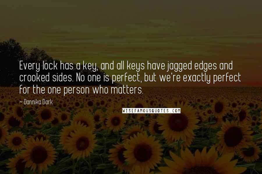 Dannika Dark Quotes: Every lock has a key, and all keys have jagged edges and crooked sides. No one is perfect, but we're exactly perfect for the one person who matters.