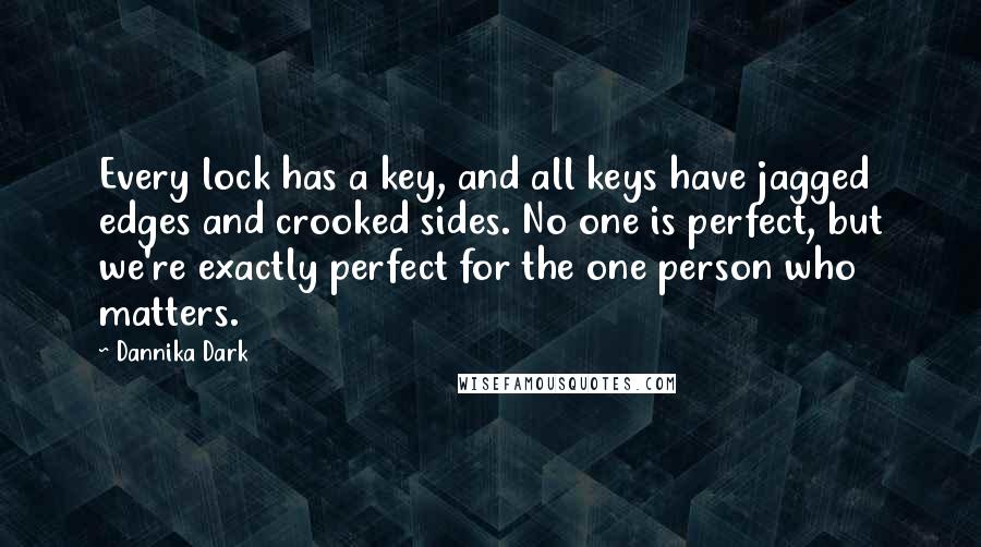 Dannika Dark Quotes: Every lock has a key, and all keys have jagged edges and crooked sides. No one is perfect, but we're exactly perfect for the one person who matters.