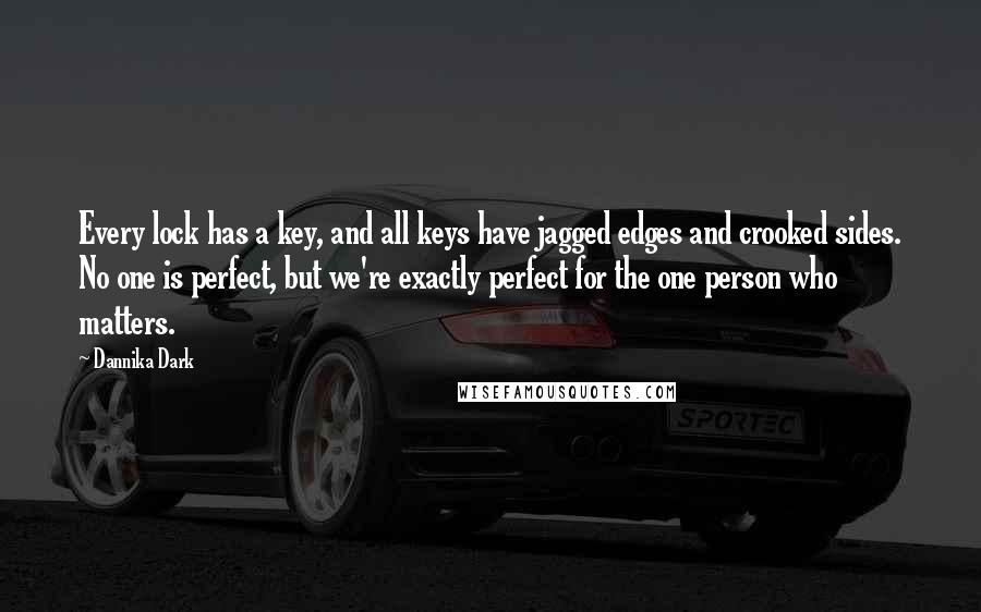 Dannika Dark Quotes: Every lock has a key, and all keys have jagged edges and crooked sides. No one is perfect, but we're exactly perfect for the one person who matters.