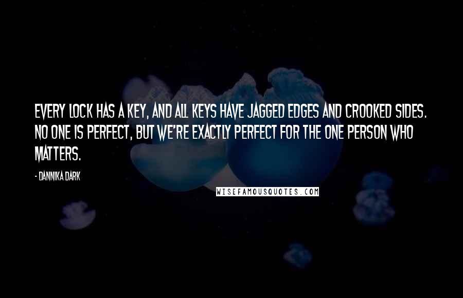 Dannika Dark Quotes: Every lock has a key, and all keys have jagged edges and crooked sides. No one is perfect, but we're exactly perfect for the one person who matters.