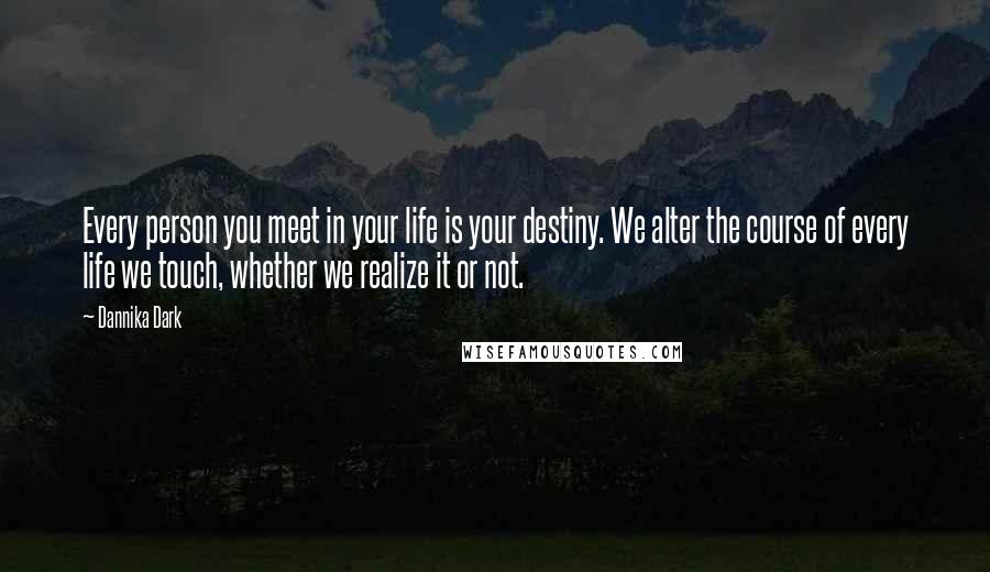 Dannika Dark Quotes: Every person you meet in your life is your destiny. We alter the course of every life we touch, whether we realize it or not.