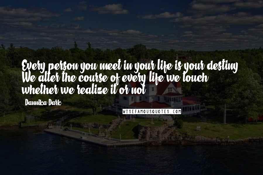 Dannika Dark Quotes: Every person you meet in your life is your destiny. We alter the course of every life we touch, whether we realize it or not.