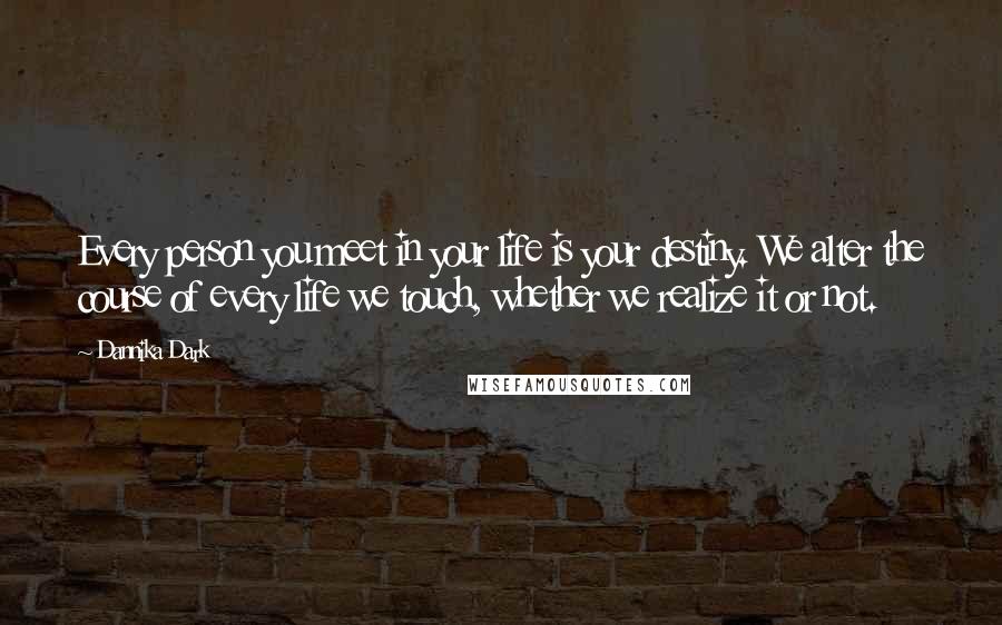 Dannika Dark Quotes: Every person you meet in your life is your destiny. We alter the course of every life we touch, whether we realize it or not.