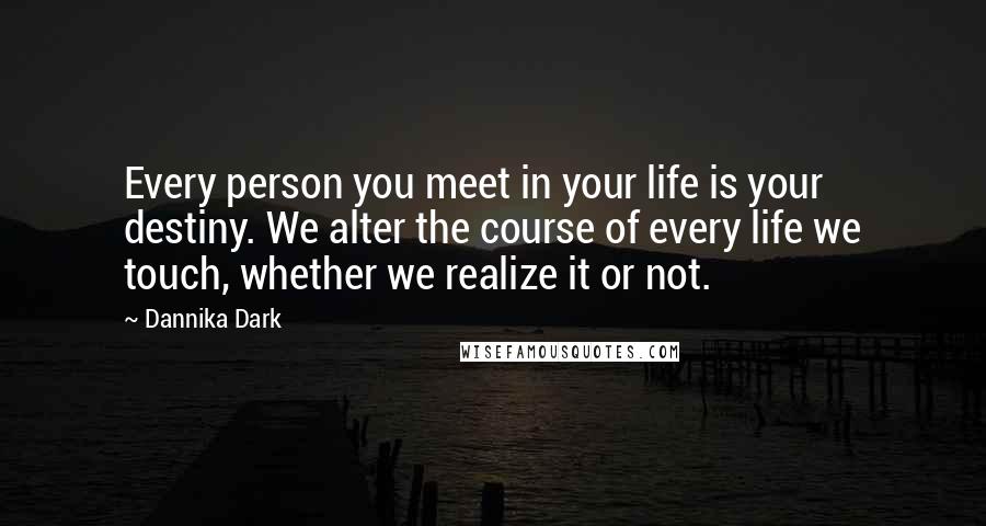 Dannika Dark Quotes: Every person you meet in your life is your destiny. We alter the course of every life we touch, whether we realize it or not.