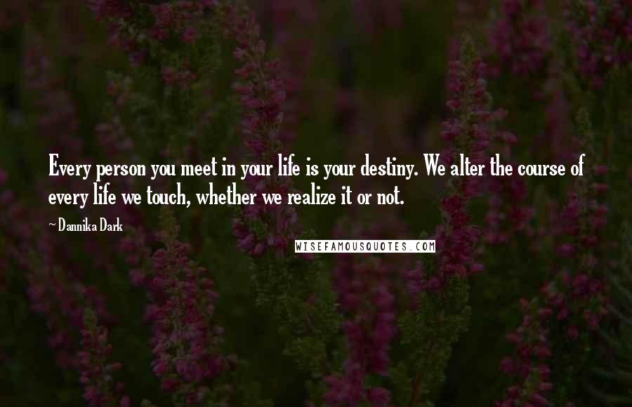 Dannika Dark Quotes: Every person you meet in your life is your destiny. We alter the course of every life we touch, whether we realize it or not.