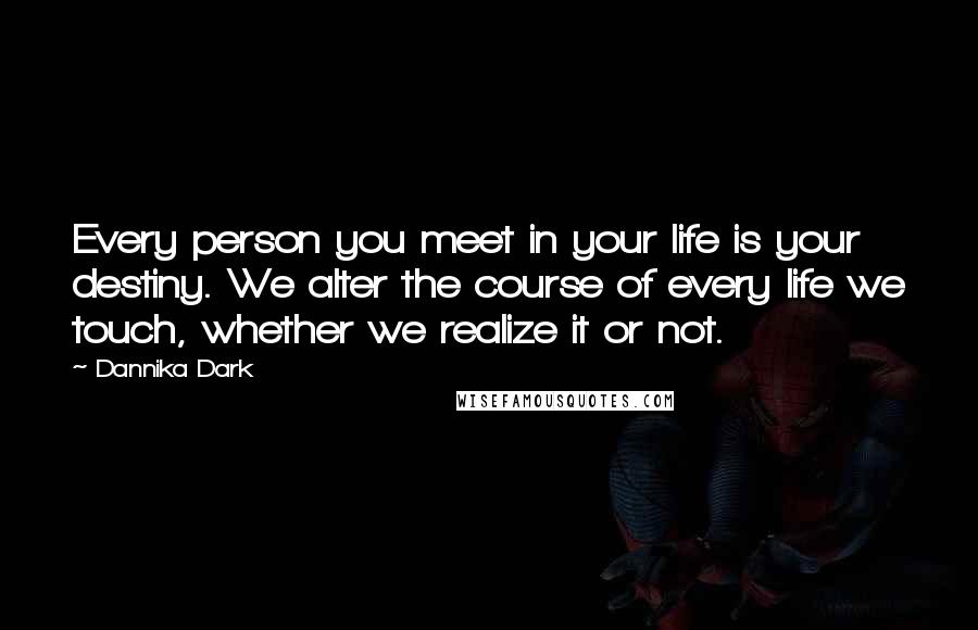 Dannika Dark Quotes: Every person you meet in your life is your destiny. We alter the course of every life we touch, whether we realize it or not.