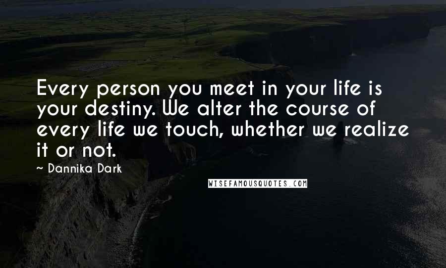 Dannika Dark Quotes: Every person you meet in your life is your destiny. We alter the course of every life we touch, whether we realize it or not.