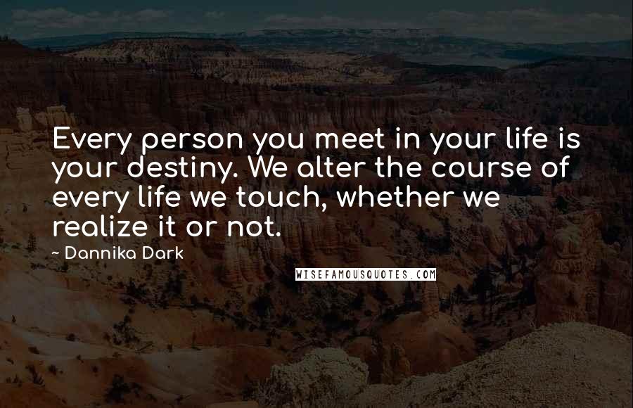 Dannika Dark Quotes: Every person you meet in your life is your destiny. We alter the course of every life we touch, whether we realize it or not.