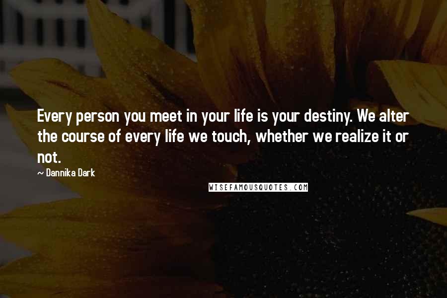 Dannika Dark Quotes: Every person you meet in your life is your destiny. We alter the course of every life we touch, whether we realize it or not.