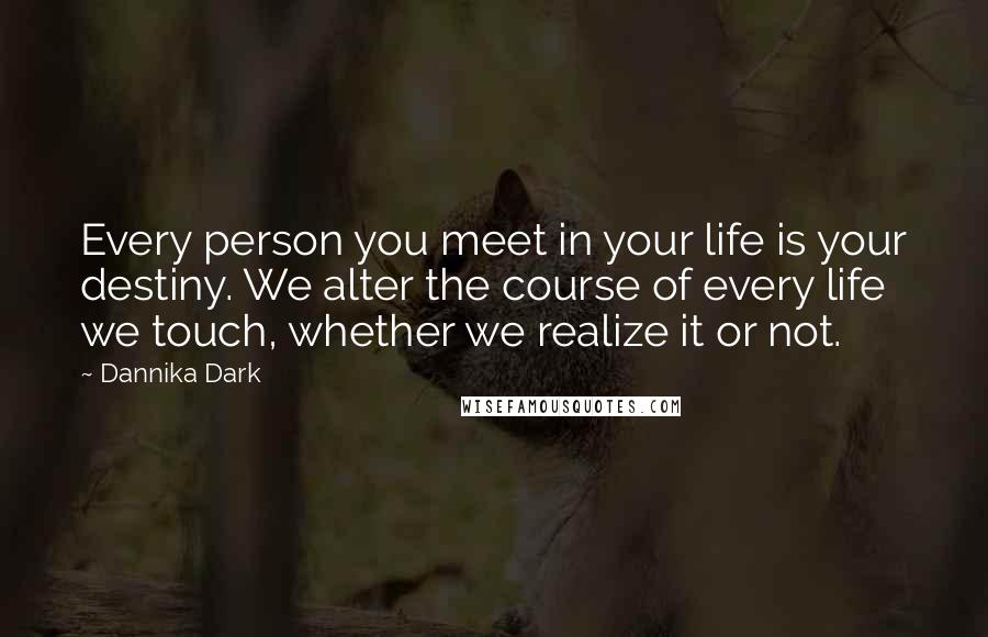 Dannika Dark Quotes: Every person you meet in your life is your destiny. We alter the course of every life we touch, whether we realize it or not.