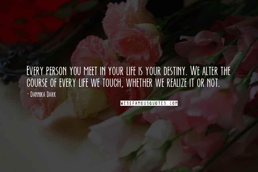 Dannika Dark Quotes: Every person you meet in your life is your destiny. We alter the course of every life we touch, whether we realize it or not.