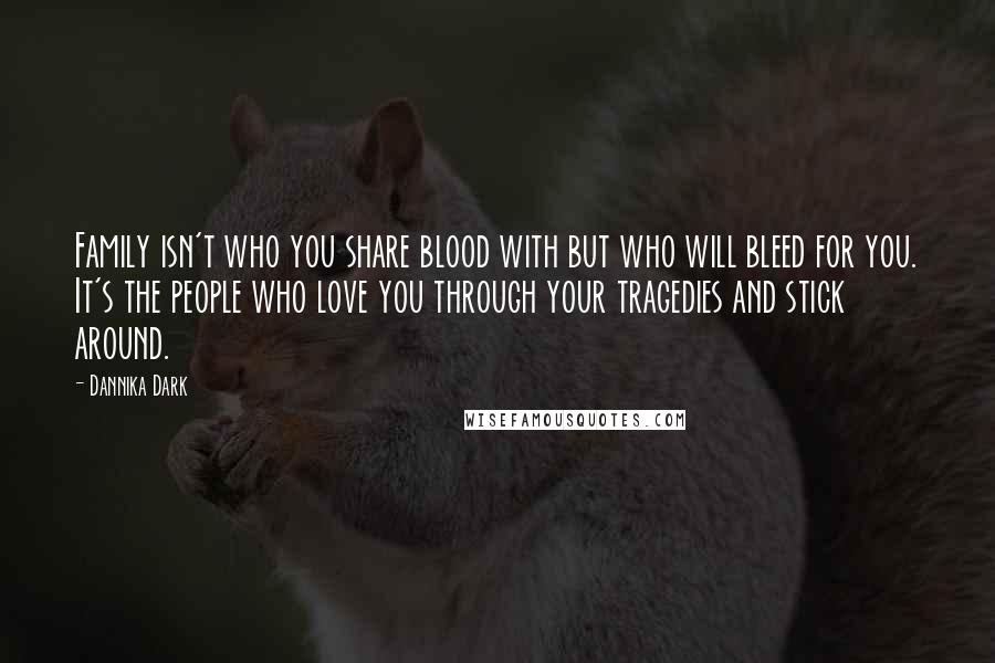 Dannika Dark Quotes: Family isn't who you share blood with but who will bleed for you. It's the people who love you through your tragedies and stick around.