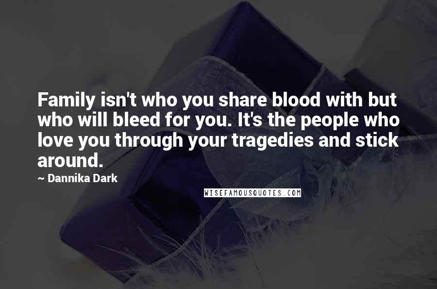 Dannika Dark Quotes: Family isn't who you share blood with but who will bleed for you. It's the people who love you through your tragedies and stick around.