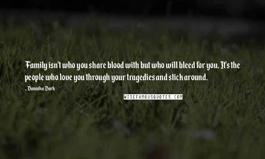 Dannika Dark Quotes: Family isn't who you share blood with but who will bleed for you. It's the people who love you through your tragedies and stick around.