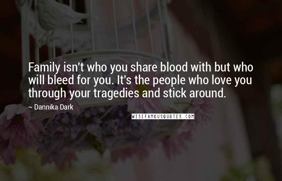 Dannika Dark Quotes: Family isn't who you share blood with but who will bleed for you. It's the people who love you through your tragedies and stick around.