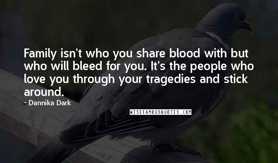 Dannika Dark Quotes: Family isn't who you share blood with but who will bleed for you. It's the people who love you through your tragedies and stick around.