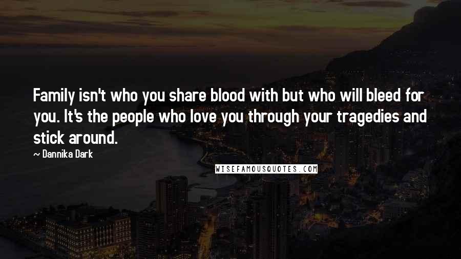 Dannika Dark Quotes: Family isn't who you share blood with but who will bleed for you. It's the people who love you through your tragedies and stick around.