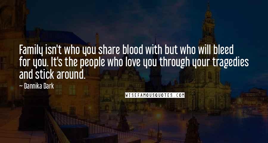 Dannika Dark Quotes: Family isn't who you share blood with but who will bleed for you. It's the people who love you through your tragedies and stick around.