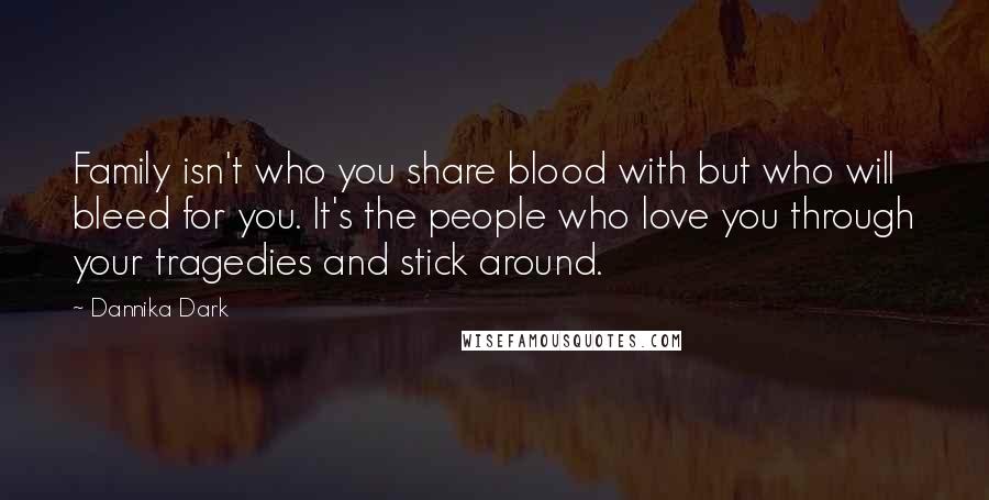 Dannika Dark Quotes: Family isn't who you share blood with but who will bleed for you. It's the people who love you through your tragedies and stick around.