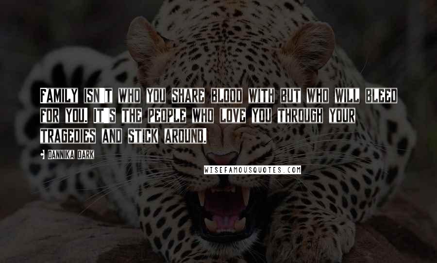 Dannika Dark Quotes: Family isn't who you share blood with but who will bleed for you. It's the people who love you through your tragedies and stick around.
