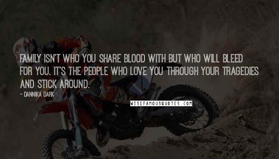 Dannika Dark Quotes: Family isn't who you share blood with but who will bleed for you. It's the people who love you through your tragedies and stick around.