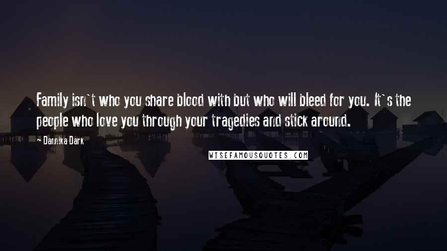 Dannika Dark Quotes: Family isn't who you share blood with but who will bleed for you. It's the people who love you through your tragedies and stick around.