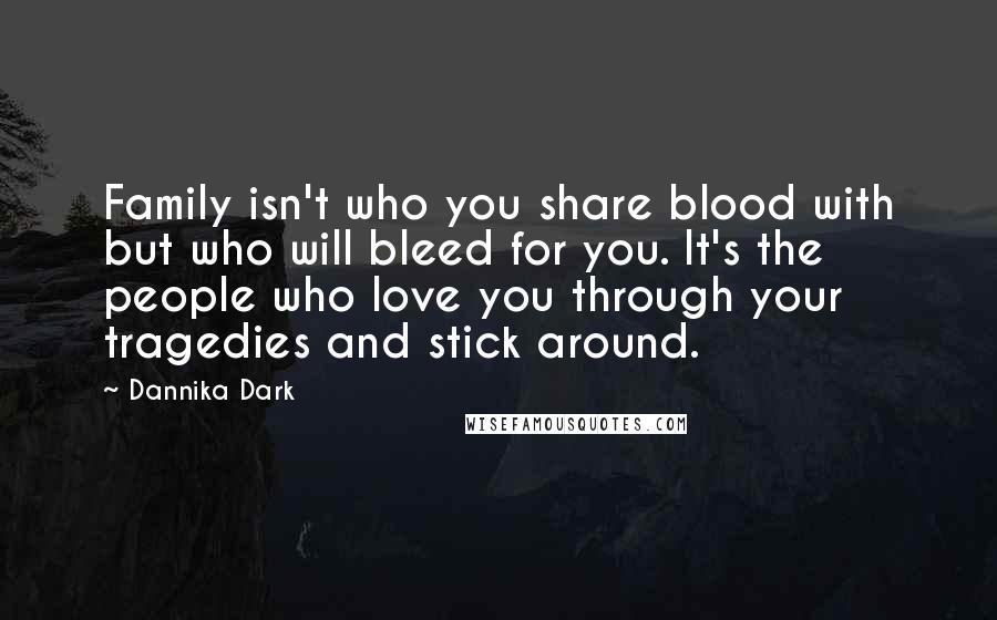 Dannika Dark Quotes: Family isn't who you share blood with but who will bleed for you. It's the people who love you through your tragedies and stick around.