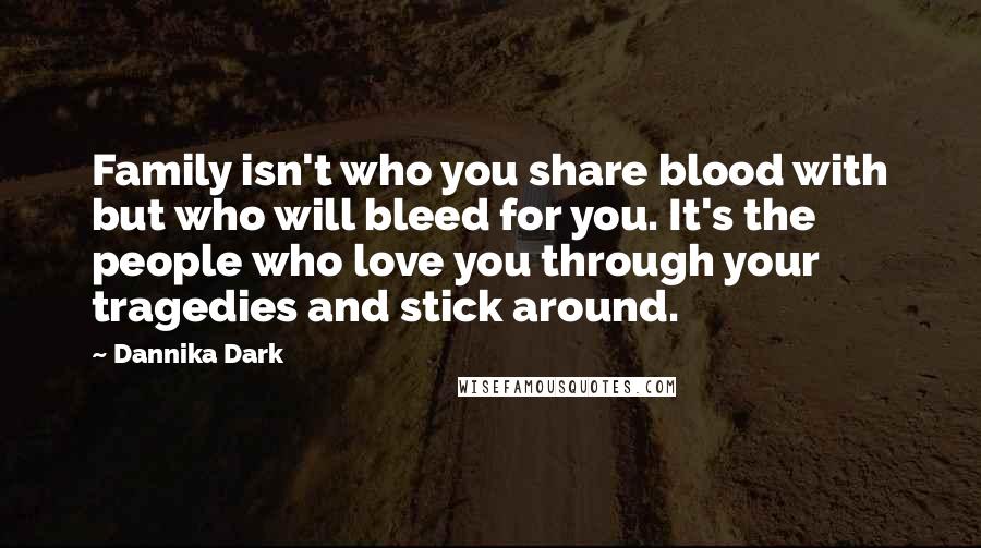 Dannika Dark Quotes: Family isn't who you share blood with but who will bleed for you. It's the people who love you through your tragedies and stick around.