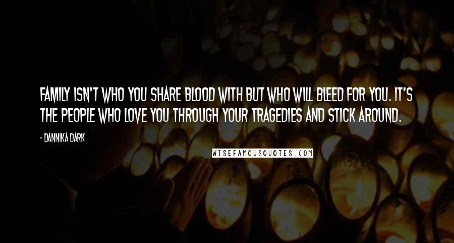 Dannika Dark Quotes: Family isn't who you share blood with but who will bleed for you. It's the people who love you through your tragedies and stick around.