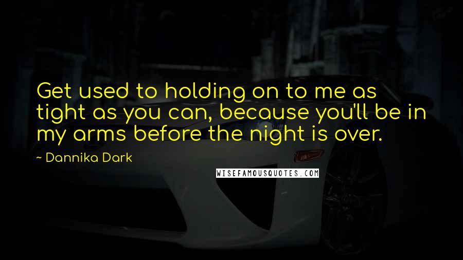 Dannika Dark Quotes: Get used to holding on to me as tight as you can, because you'll be in my arms before the night is over.