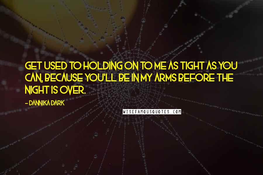 Dannika Dark Quotes: Get used to holding on to me as tight as you can, because you'll be in my arms before the night is over.