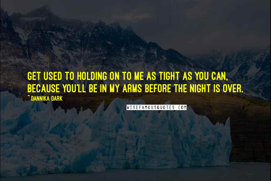 Dannika Dark Quotes: Get used to holding on to me as tight as you can, because you'll be in my arms before the night is over.