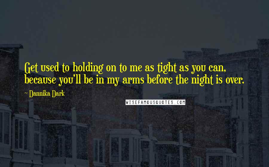 Dannika Dark Quotes: Get used to holding on to me as tight as you can, because you'll be in my arms before the night is over.
