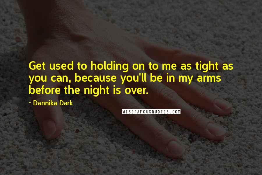 Dannika Dark Quotes: Get used to holding on to me as tight as you can, because you'll be in my arms before the night is over.