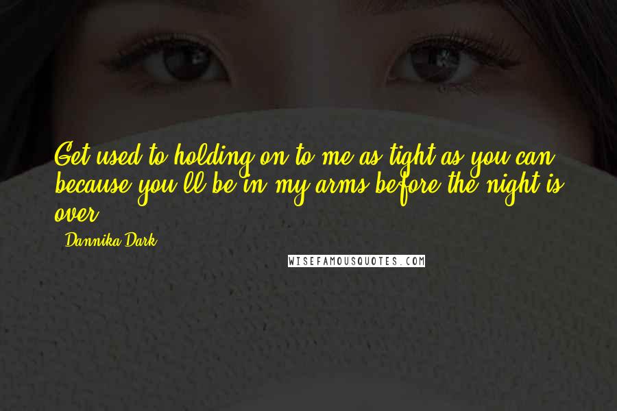 Dannika Dark Quotes: Get used to holding on to me as tight as you can, because you'll be in my arms before the night is over.