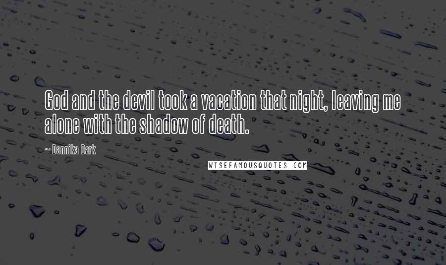 Dannika Dark Quotes: God and the devil took a vacation that night, leaving me alone with the shadow of death.