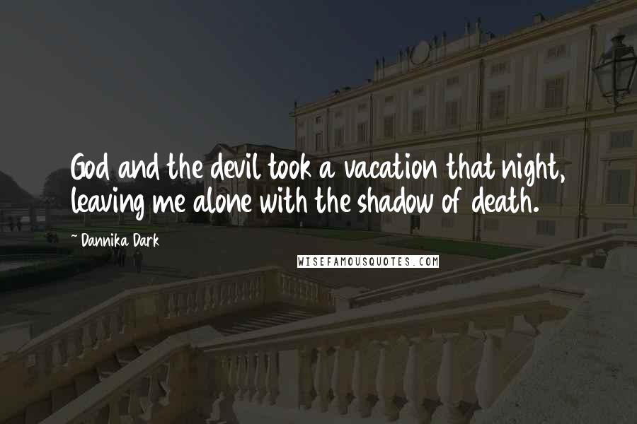 Dannika Dark Quotes: God and the devil took a vacation that night, leaving me alone with the shadow of death.