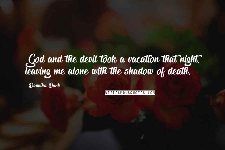 Dannika Dark Quotes: God and the devil took a vacation that night, leaving me alone with the shadow of death.