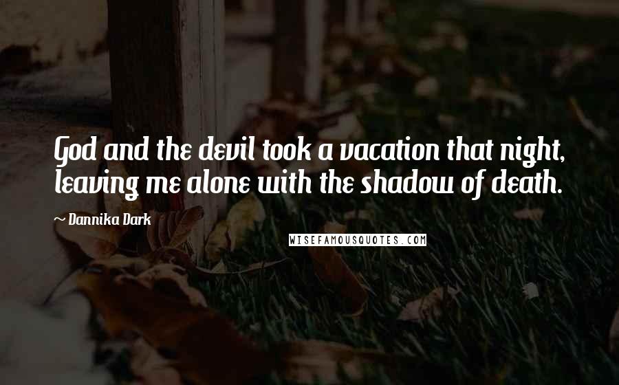 Dannika Dark Quotes: God and the devil took a vacation that night, leaving me alone with the shadow of death.