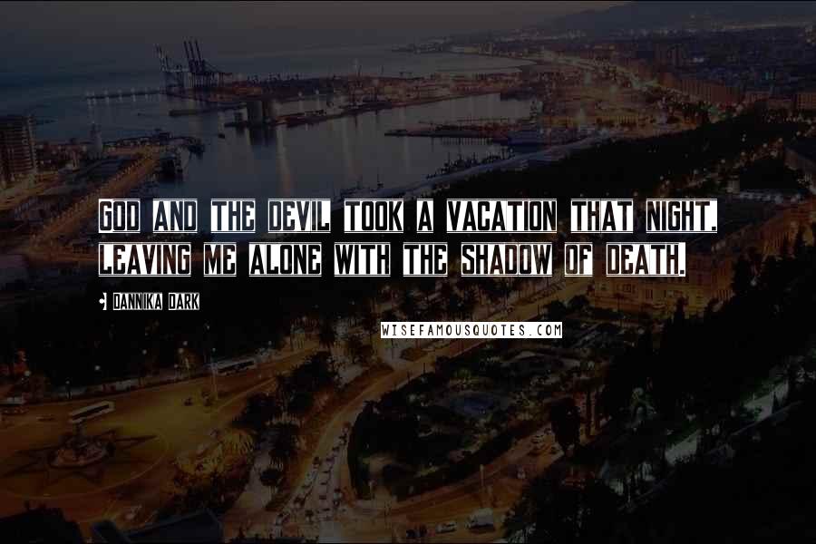 Dannika Dark Quotes: God and the devil took a vacation that night, leaving me alone with the shadow of death.