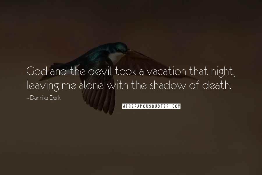 Dannika Dark Quotes: God and the devil took a vacation that night, leaving me alone with the shadow of death.