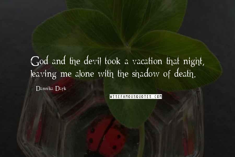 Dannika Dark Quotes: God and the devil took a vacation that night, leaving me alone with the shadow of death.