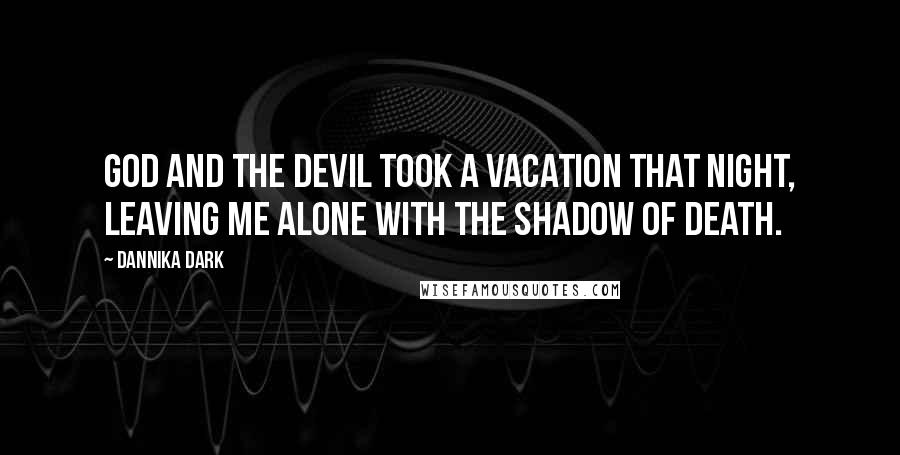 Dannika Dark Quotes: God and the devil took a vacation that night, leaving me alone with the shadow of death.