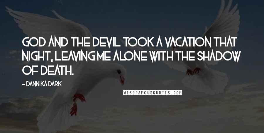 Dannika Dark Quotes: God and the devil took a vacation that night, leaving me alone with the shadow of death.