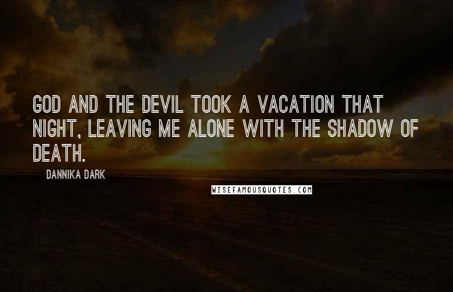Dannika Dark Quotes: God and the devil took a vacation that night, leaving me alone with the shadow of death.