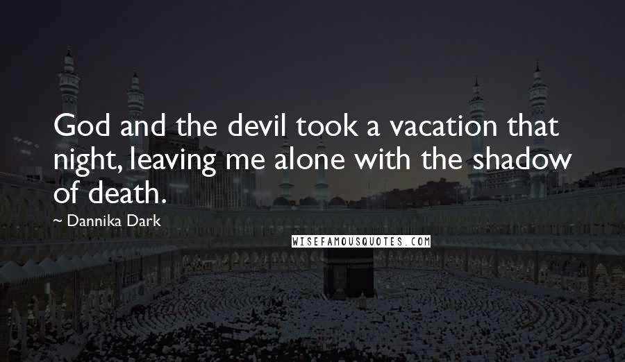 Dannika Dark Quotes: God and the devil took a vacation that night, leaving me alone with the shadow of death.